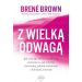 Z wielką odwagą: Jak odwaga bycia wrażliwym zmienia to, jak żyjemy i kochamy, jakimi rodzicami i liderami jesteśmy