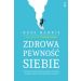 Zdrowa pewność siebie: Rozwiń ją dzięki technikom terapii akceptacji i zaangażowania oraz praktykom uważności
