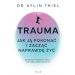 Trauma: Jak ją pokonać i zacząć naprawdę żyć