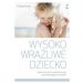 Wysoko wrażliwe dziecko. Jak je zrozumieć i pomóc mu żyć w przytłaczającym świecie? wyd. 2023